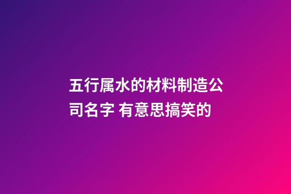 五行属水的材料制造公司名字 有意思搞笑的-第1张-公司起名-玄机派